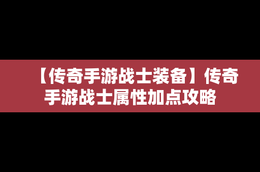 【传奇手游战士装备】传奇手游战士属性加点攻略