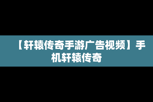 【轩辕传奇手游广告视频】手机轩辕传奇