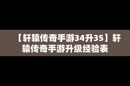 【轩辕传奇手游34升35】轩辕传奇手游升级经验表