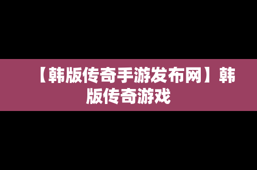 【韩版传奇手游发布网】韩版传奇游戏