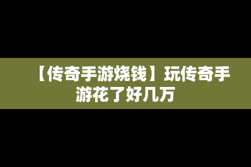 【传奇手游烧钱】玩传奇手游花了好几万