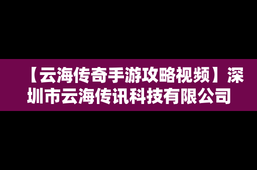 【云海传奇手游攻略视频】深圳市云海传讯科技有限公司怎么样