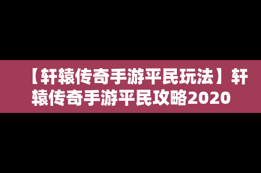 【轩辕传奇手游平民玩法】轩辕传奇手游平民攻略2020