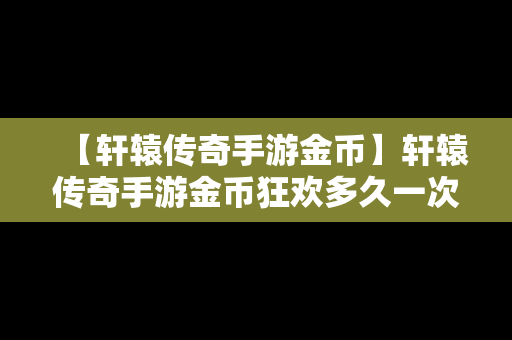 【轩辕传奇手游金币】轩辕传奇手游金币狂欢多久一次