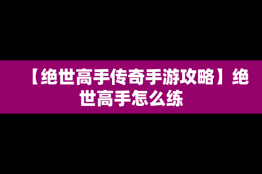 【绝世高手传奇手游攻略】绝世高手怎么练