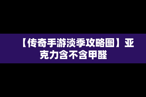 【传奇手游淡季攻略图】亚克力含不含甲醛