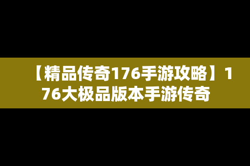 【精品传奇176手游攻略】176大极品版本手游传奇