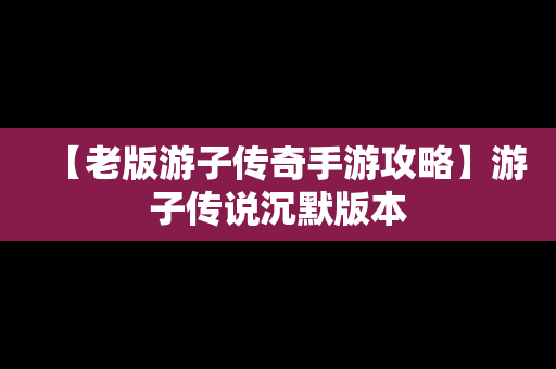 【老版游子传奇手游攻略】游子传说沉默版本