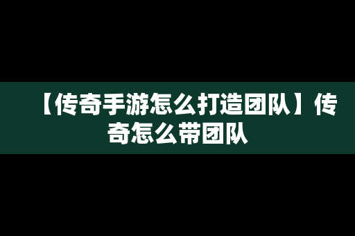 【传奇手游怎么打造团队】传奇怎么带团队