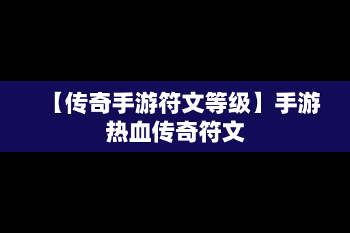 【传奇手游符文等级】手游热血传奇符文