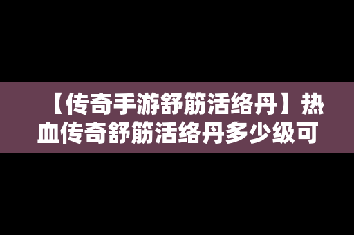 【传奇手游舒筋活络丹】热血传奇舒筋活络丹多少级可以用