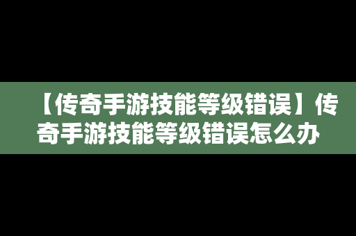 【传奇手游技能等级错误】传奇手游技能等级错误怎么办