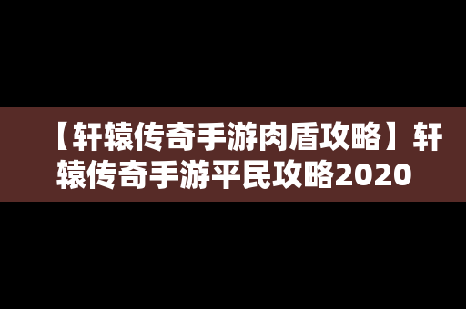 【轩辕传奇手游肉盾攻略】轩辕传奇手游平民攻略2020