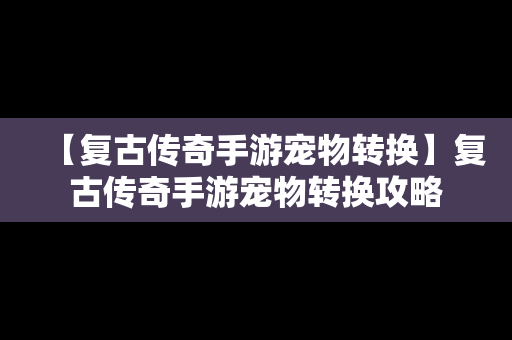 【复古传奇手游宠物转换】复古传奇手游宠物转换攻略