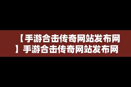 【手游合击传奇网站发布网】手游合击传奇网站发布网页