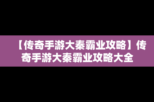 【传奇手游大秦霸业攻略】传奇手游大秦霸业攻略大全