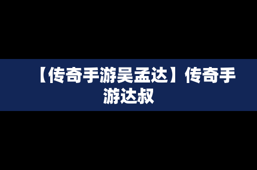 【传奇手游吴孟达】传奇手游达叔