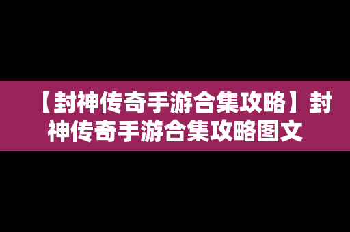 【封神传奇手游合集攻略】封神传奇手游合集攻略图文