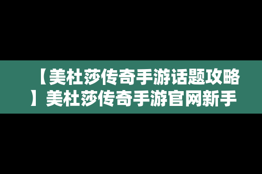 【美杜莎传奇手游话题攻略】美杜莎传奇手游官网新手攻略