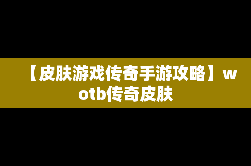 【皮肤游戏传奇手游攻略】wotb传奇皮肤