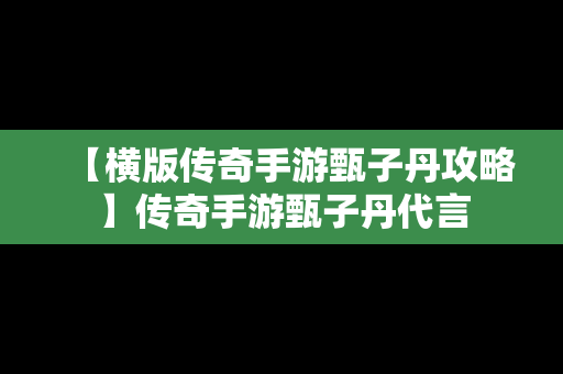 【横版传奇手游甄子丹攻略】传奇手游甄子丹代言