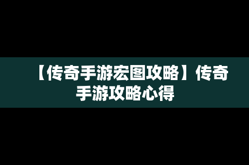 【传奇手游宏图攻略】传奇手游攻略心得