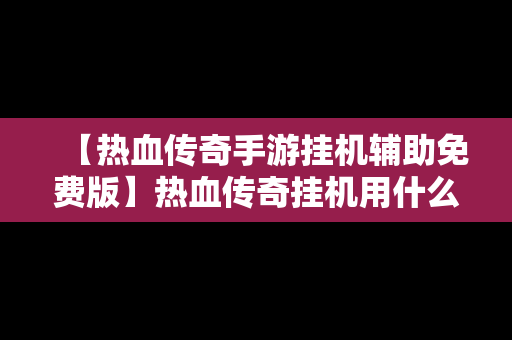 【热血传奇手游挂机辅助免费版】热血传奇挂机用什么辅助软件