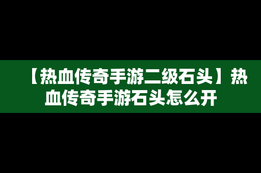 【热血传奇手游二级石头】热血传奇手游石头怎么开