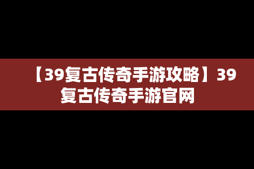 【39复古传奇手游攻略】39复古传奇手游官网