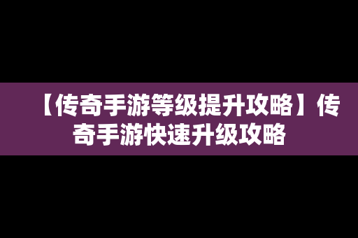 【传奇手游等级提升攻略】传奇手游快速升级攻略