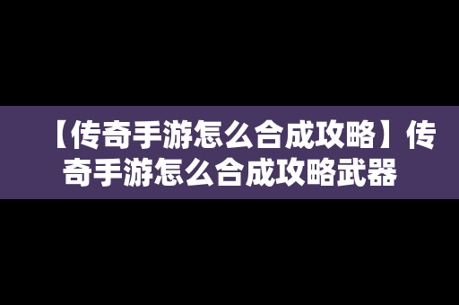 【传奇手游怎么合成攻略】传奇手游怎么合成攻略武器