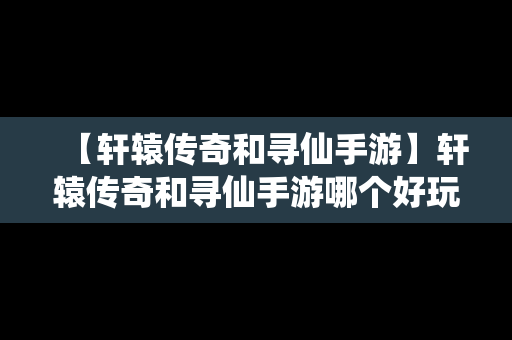 【轩辕传奇和寻仙手游】轩辕传奇和寻仙手游哪个好玩