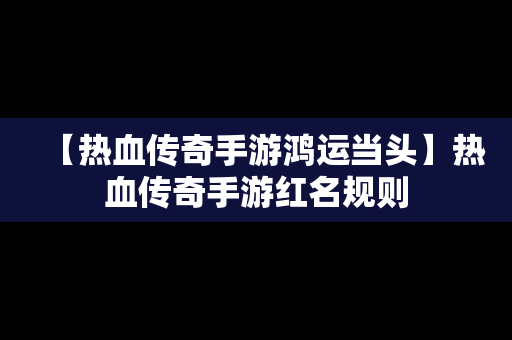 【热血传奇手游鸿运当头】热血传奇手游红名规则