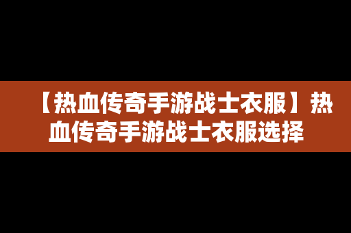 【热血传奇手游战士衣服】热血传奇手游战士衣服选择