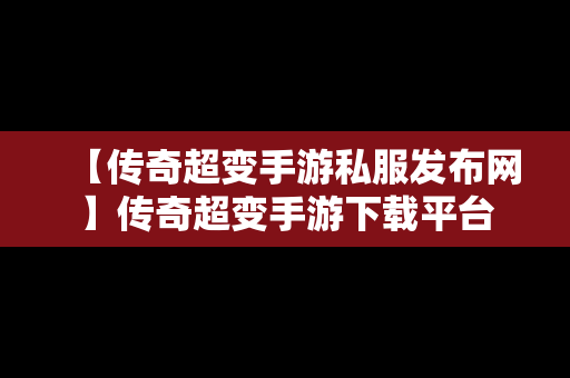 【传奇超变手游私服发布网】传奇超变手游下载平台