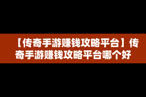 【传奇手游赚钱攻略平台】传奇手游赚钱攻略平台哪个好