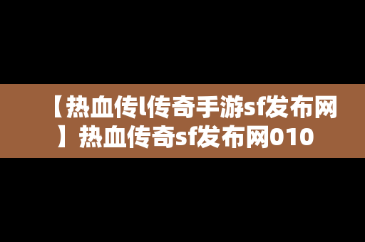 【热血传l传奇手游sf发布网】热血传奇sf发布网010