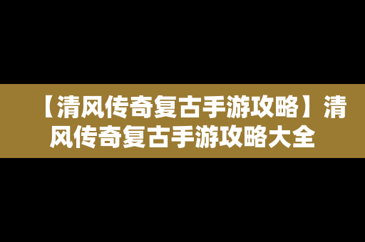 【清风传奇复古手游攻略】清风传奇复古手游攻略大全