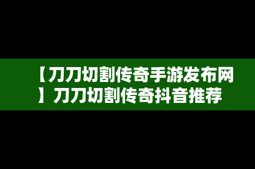 【刀刀切割传奇手游发布网】刀刀切割传奇抖音推荐