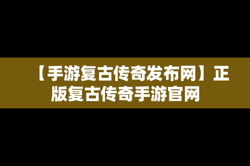 【手游复古传奇发布网】正版复古传奇手游官网