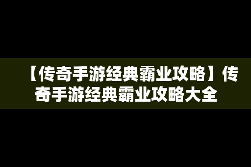 【传奇手游经典霸业攻略】传奇手游经典霸业攻略大全