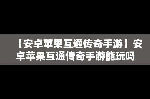 【安卓苹果互通传奇手游】安卓苹果互通传奇手游能玩吗