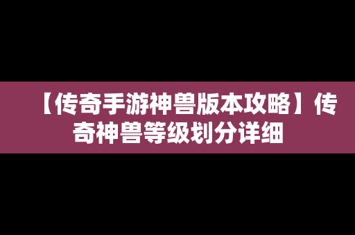 【传奇手游神兽版本攻略】传奇神兽等级划分详细