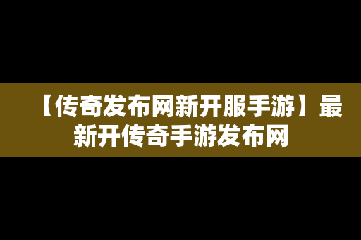 【传奇发布网新开服手游】最新开传奇手游发布网