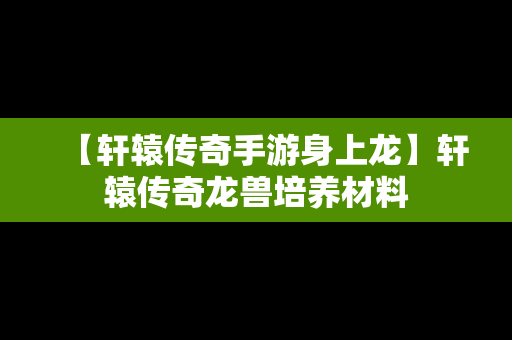 【轩辕传奇手游身上龙】轩辕传奇龙兽培养材料