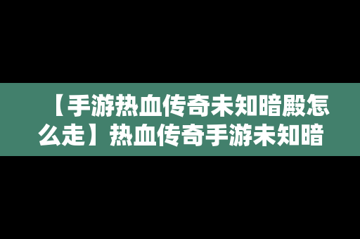 【手游热血传奇未知暗殿怎么走】热血传奇手游未知暗殿怎么走图解