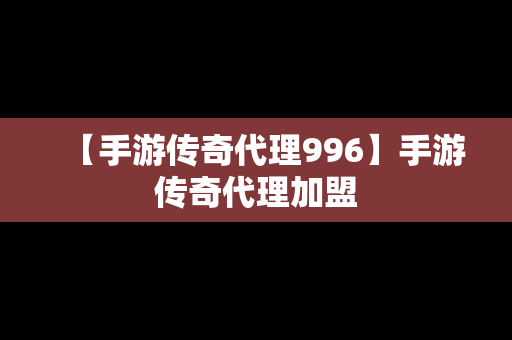 【手游传奇代理996】手游传奇代理加盟