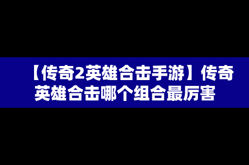 【传奇2英雄合击手游】传奇英雄合击哪个组合最厉害