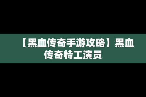 【黑血传奇手游攻略】黑血传奇特工演员