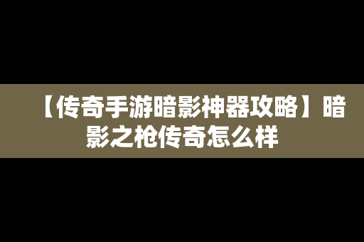 【传奇手游暗影神器攻略】暗影之枪传奇怎么样